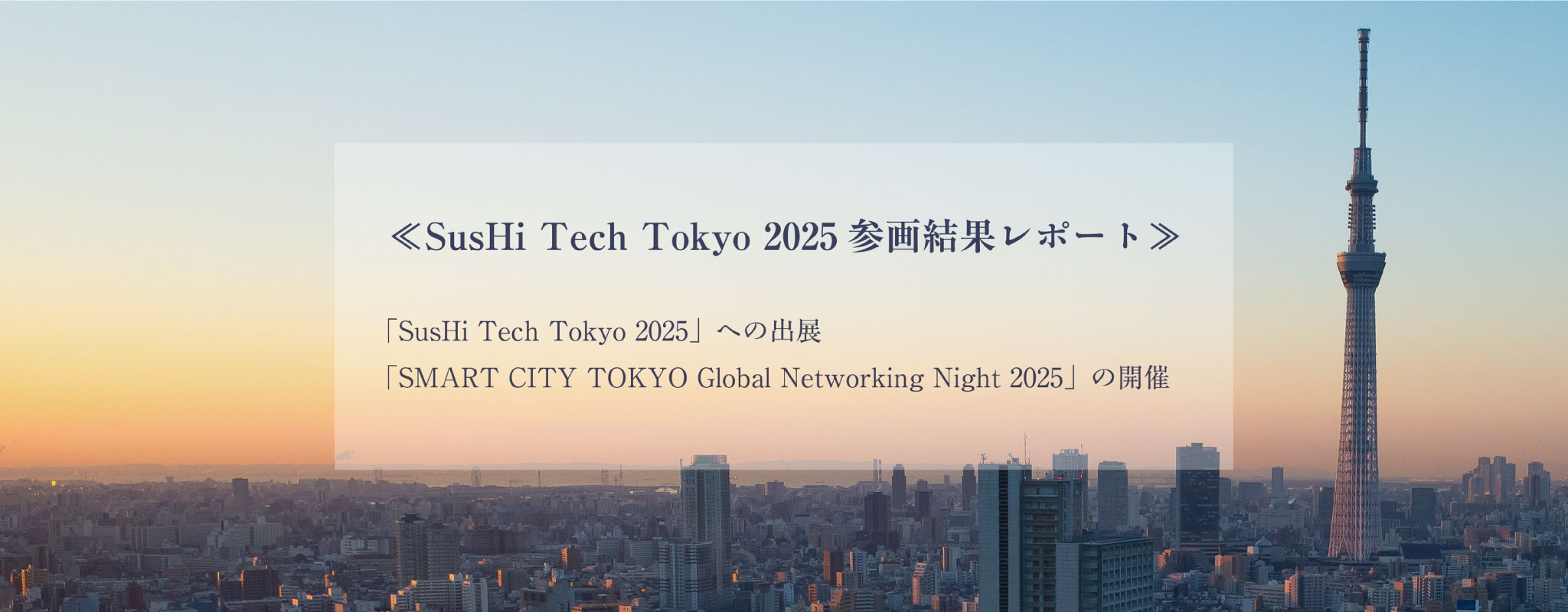 ≪SusHi Tech Tokyo 2025参画結果レポート≫「SusHi Tech Tokyo 2025」への出展 「SMART CITY TOKYO Global Networking Night 2025」の開催